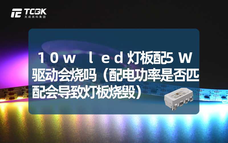 10w led灯板配5W驱动会烧吗（配电功率是否匹配会导致灯板烧毁）